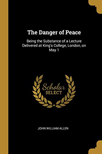 The Danger of Peace: Being the Substance of a Lecture Delivered at King's College, London, on May 1