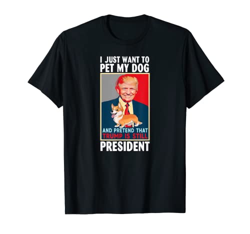 I just want to Pet My Dog and Pretend Trump Still President T-Shirt