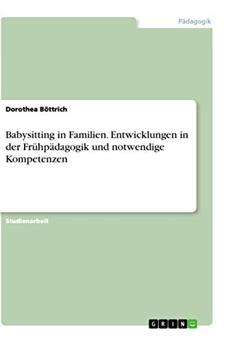 Babysitting in Familien. Entwicklungen in der Frühpädagogik und notwendige Kompetenzen (German Edition)