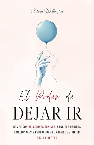 El Poder de Dejar Ir: Rompe con Relaciones Tóxicas, Sana tus Heridas Emocionales y Redescubre el...