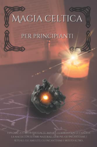 Magia celtica per principianti: Esplora la strega che è in te, impara la magia con le candele, la magia con le erbe, le rune, gli incantesimi, i rituali, gli amuleti, e molto altro ancora.