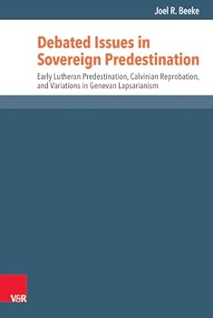 Debated Issues in Sovereign Predestination: Early Lutheran Predestination, Calvinian Reprobation, and Variations in Genevan Lapsarianism