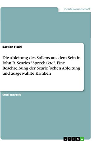 Die Ableitung des Sollens aus dem Sein in John R. Searles "Sprechakte". Eine Beschreibung der Searle´schen Ableitung und ausgewählte Kritiken (German Edition)