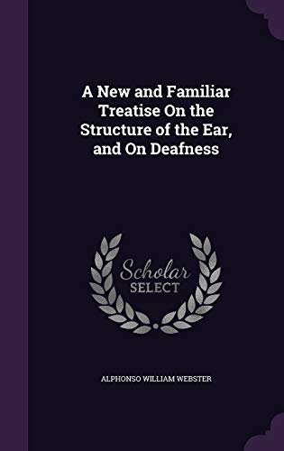 A New and Familiar Treatise On the Structure of the Ear, and On Deafness