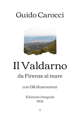 Il Valdarno da Firenze al mare: con 138 illustrazioni | Edizione integrale (1906)