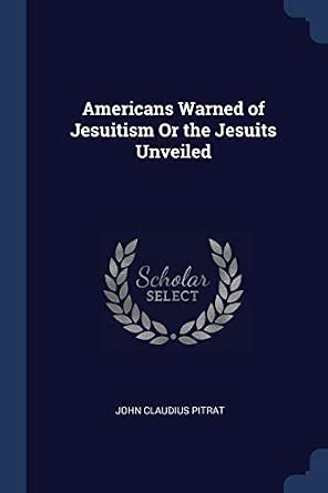 Americans Warned of Jesuitism Or the Jesuits Unveiled: JOHN CLAUDIUS PITRAT: 9781298785299 ...