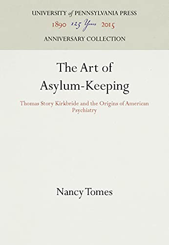 The Art of Asylum - Keeping: Thomas Story Kirkbride and the Origins of American Psychiatry (Studies in Health, Illness, and Caregiving)