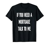 If You Need A Mortgage Talk To Me - Funny Mortgage Broker T-Shirt