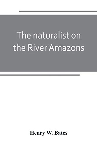 The naturalist on the River Amazons: a record of adventures, habits of animals, sketches of Brazilian and Indian life, and aspects of nature under the Equator, during eleven years of travel