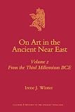 On Art in the Ancient Near East Volume II: From the Third Millennium BCE (Culture and History of the Ancient Near East, 34)