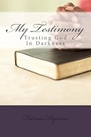 My Testimony: Trusting God In Darkness 1507792212 Book Cover