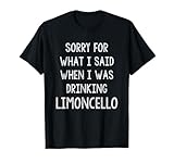 Sorry For What I Said While I Was Drinking Limoncello Funny T-Shirt