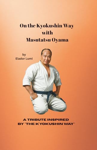 On the Kyokushin Way with Masutatsu Oyama: A Tribute Inspired by "The Kyokushin Way" (The Karate Inspiration & Motivation)