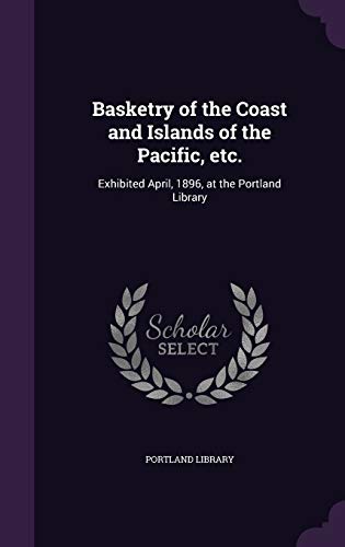 Basketry of the Coast and Islands of the Pacific, etc.: Exhibited April, 1896, at the Portland Library