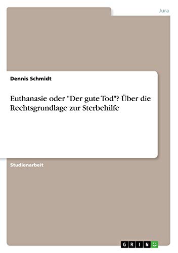 Euthanasie oder "Der gute Tod"? Über die Rechtsgrundlage zur Sterbehilfe Euthanasie oder "Der gute Tod"? Über die Rechtsgrundlage zur Sterbehilfe