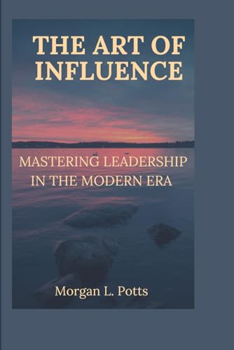 THE ART OF INFLUENCE: MASTERING LEADERSHIP IN THE MODERN ERA