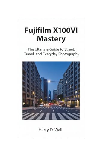 Fujifilm X100VI Mastery: The Ultimate Guide to Street, Travel, and Everyday Photography