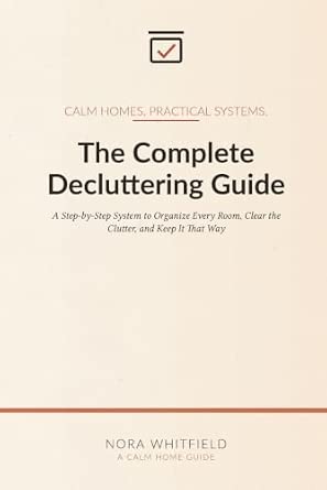 The Complete Decluttering Guide: A Step-by-Step System to Organize Every Room, Clear the Clutter, and Keep It That Way