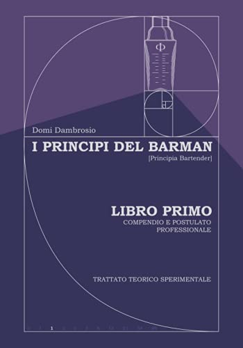 I Principi del Barman - [Principia Bartender]: Libro Primo - Compendio e Postulato Professionale: 1