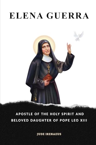 Elena Guerra: Apostle Of The Holy Spirit And Beloved Daughter Of Pope Leo Xiii