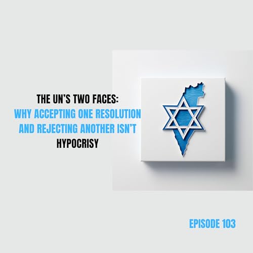 Ep 103 - The UN&rsquo;s Two Faces: Why Accepting One Resolution and Rejecting Another Isn&rsquo;t Hypocrisy