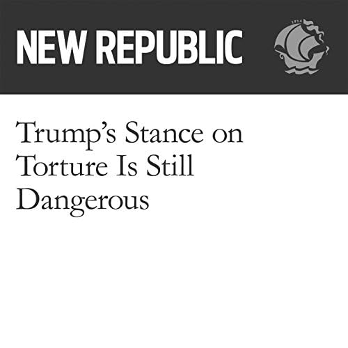 Trump’s Stance on Torture Is Still Dangerous - Laura Reston