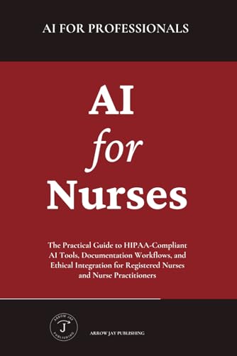 AI for Nurses: The Practical Guide to HIPAA-Compliant AI Tools, Documentation Workflows, and Ethical Integration for Registered Nurses and Nurse Practitioners (AI for Professionals)