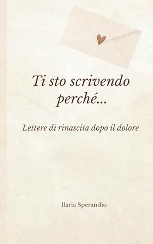 Ti sto scrivendo perché…: Lettere di rinascita dopo il dolore