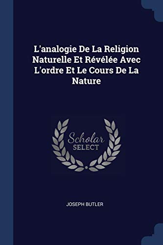 L'Analogie de la Religion Naturelle Et Révélée Avec l'Ordre Et Le Cours de la Nature L'Analogie de la Religion Naturelle Et Révélée Avec l'Ordre Et Le Cours de la Nature