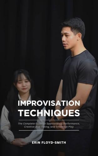 Improvisation Techniques: The Complete Guide to Spontaneous Performance, Creative Risk-Taking, and Ensemble Play