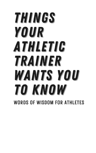 Things Your Athletic Trainer Wants You to Know: Words of Wisdom for Athletes (The Athletic Trainer's Words of Wisdom Series)