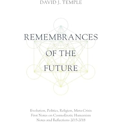 Remembrances of the Future: Evolution, Politics, Religion, Meta-Crisis: First Notes on CosmoErotic Humanism. Notes and Reflections 2015-2018