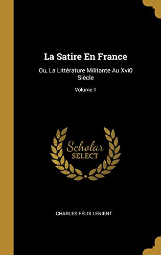 La Satire En France: Ou, La Littérature Militante Au Xvi0 Siècle; Volume 1 (French Edition)