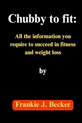  Chubby to fit:: All the information you require to succeed in fitness and weight loss