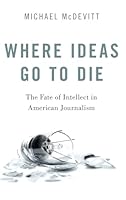 Where Ideas Go to Die: The Fate of Intellect in American Journalism 019086995X Book Cover