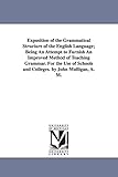 Exposition of the Grammatical Structure of the English Language; Being An Attempt to Furnish An Improved Method of Teaching Grammar. For the Use of Schools and Colleges. by John Mulligan, A. M.
