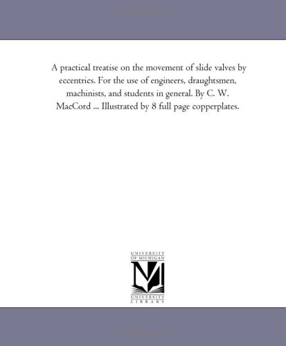 A practical treatise on the movement of slide valves by eccentrics. For the use of engineers, draughtsmen, machinists, and students in general. By C. ... ... Illustrated by 8 full page copperplates.