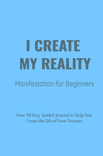 I Create My Reality- Manifestation For Beginners: Your 50 Day Guided Journal To Help You Create The Life of Your Dreams