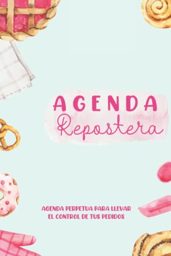 AGENDA REPOSTERA: AGENDA PERPETUA PARA LLEVAR EL CONTROL DE LOS PEDIDOS DE TU PASTELERIA