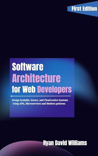Software Architecture for Web Developers: Design Scalable, Secure, and Cloud-Native Systems Using APIs, Microservices, and Modern Patterns (The Modern Developer Series)