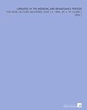 Libraries in the Medieval and Renaissance Periods: The Rede Lecture Delivered June 13, 1894, by J. W. Clark [ 1894 ]