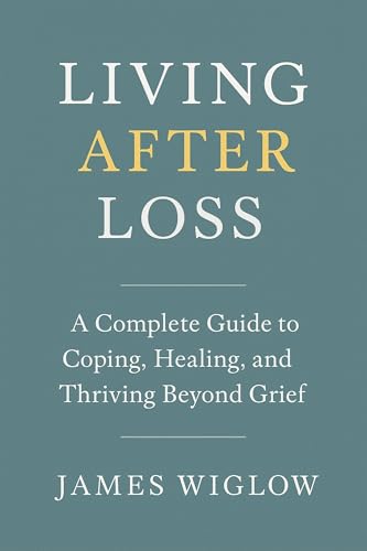 Living After Loss: A Complete Guide to Coping, Healing, and Thriving Beyond Grief Practical Strategies, Heartfelt Stories, and Modern Tools to Navigate the Many Faces of Grief and Find Meaning Again