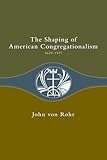 The Shaping of American Congregationalism: 1620-1937