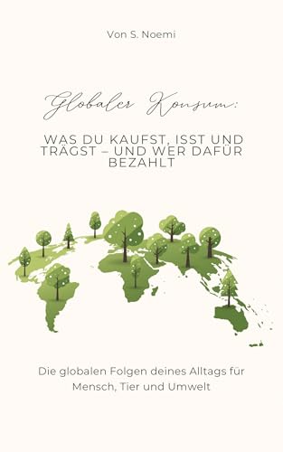 Globaler Konsum: Was dein Konsum wirklich kostet: Wie dein Alltag mit Klima, Umweltzerstörung und globaler Ungerechtigkeit zusammenhängt – und was du tun kannst