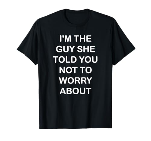 I'm the Guy She Told You Not to Worry About T-Shirt T-Shirt