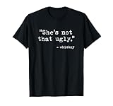 She's Not That Ugly, Funny Whiskey Quote Sayings T-Shirt