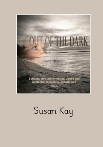 Out of the Dark: Spiraling through emotional abuse and confusion to healing, growth, and hope.