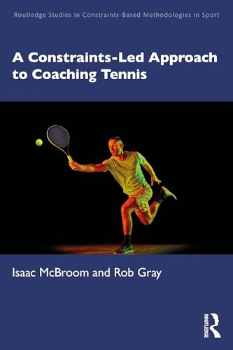 A Constraints-Led Approach to Coaching Tennis (Routledge Studies in Constraints-Based Methodologies in Sport)