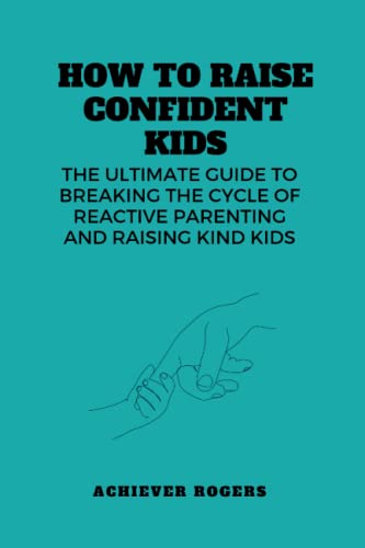 HOW TO RAISE CONFIDENT KIDS: The ultimate guide to Breaking the Cycle of Reactive Parenting and Raising Kind kids