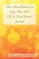 How Much Better Can It Get Than This? Oh, So Much Better!: Journal 1955542252 Book Cover